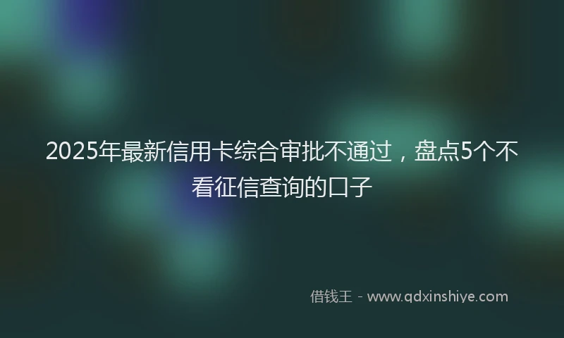 2025年最新信用卡综合审批不通过，盘点5个不看征信查询的口子