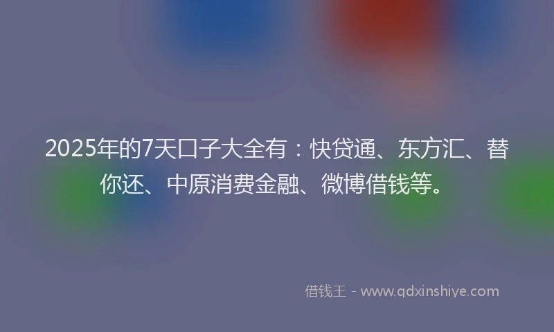 2025年的7天口子大全有：快贷通、东方汇、替你还、中原消费金融、微博借钱等。