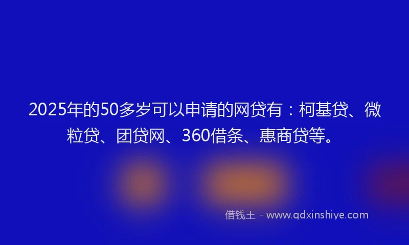 2025年的50多岁可以申请的网贷有：柯基贷、微粒贷、团贷网、360借条、惠商贷等。