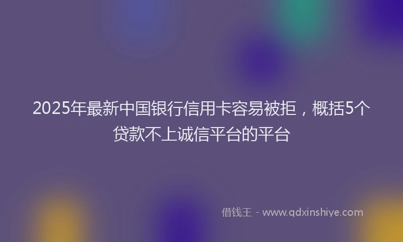 2025年最新中国银行信用卡容易被拒，概括5个贷款不上诚信平台的平台