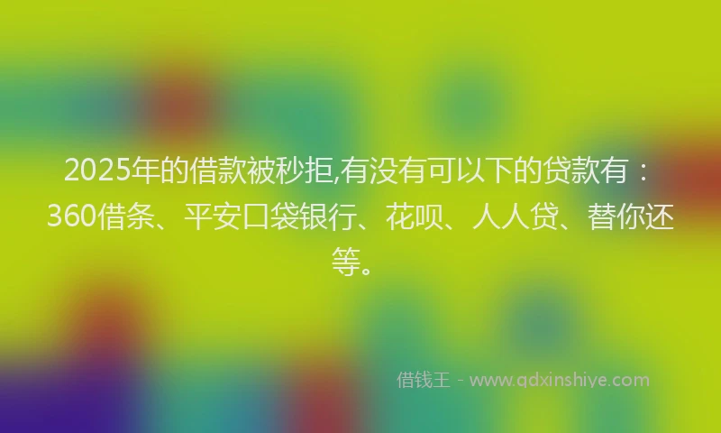 2025年的借款被秒拒,有没有可以下的贷款有：360借条、平安口袋银行、花呗、人人贷、替你还等。