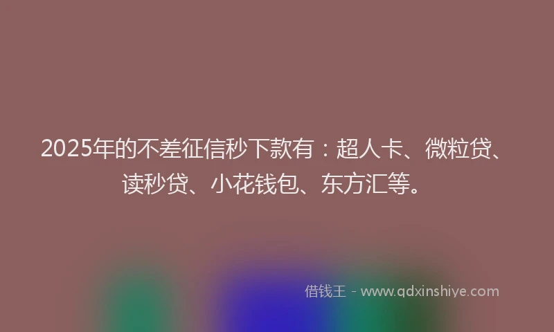 2025年的不差征信秒下款有：超人卡、微粒贷、读秒贷、小花钱包、东方汇等。