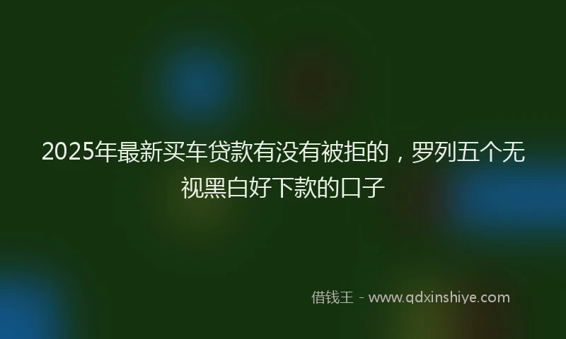 2025年最新买车贷款有没有被拒的，罗列五个无视黑白好下款的口子