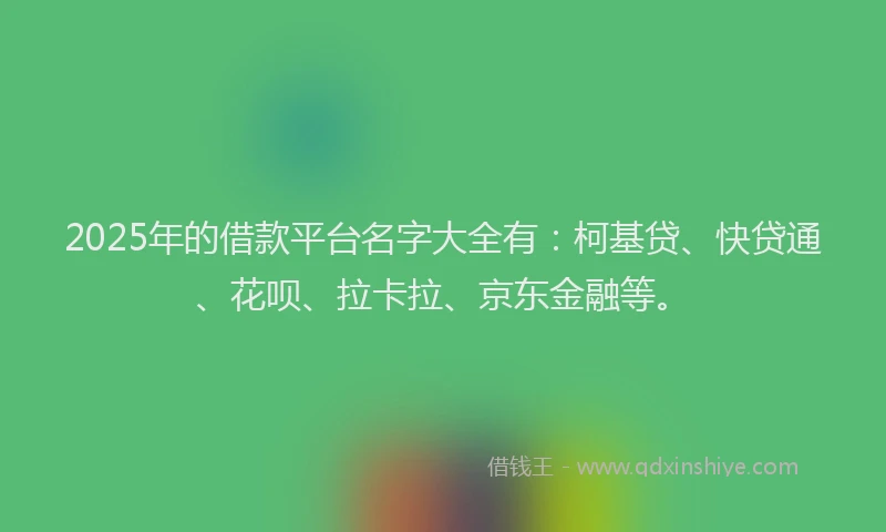 2025年的借款平台名字大全有：柯基贷、快贷通、花呗、拉卡拉、京东金融等。