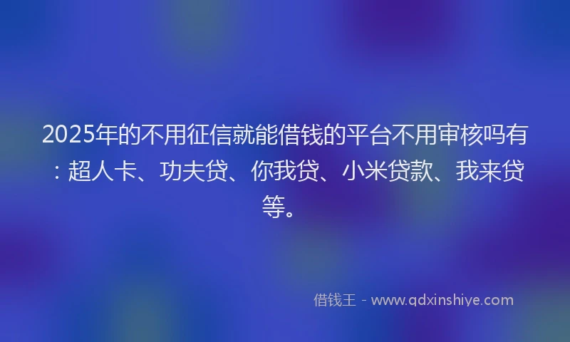 2025年的不用征信就能借钱的平台不用审核吗有：超人卡、功夫贷、你我贷、小米贷款、我来贷等。