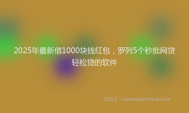 2025年最新借1000块钱红包，罗列5个秒批网贷轻松贷的软件
