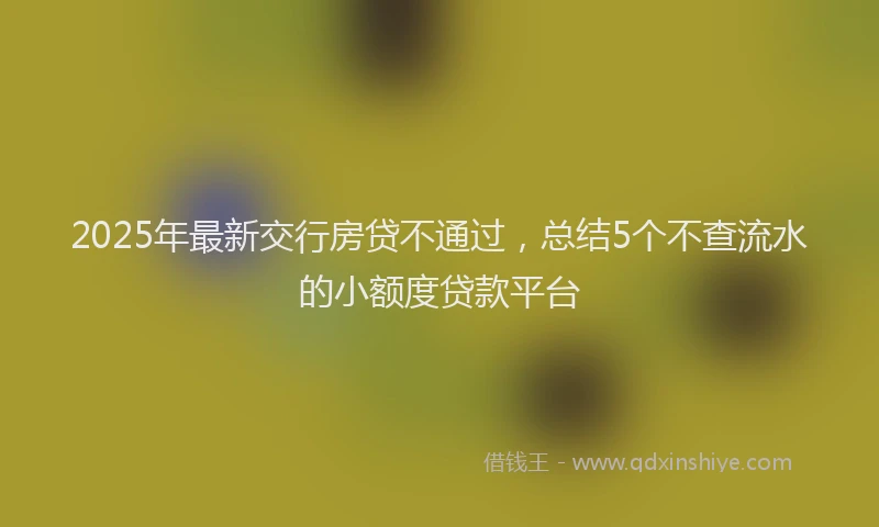 2025年最新交行房贷不通过，总结5个不查流水的小额度贷款平台