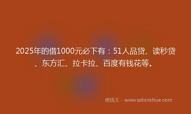 2025年的借1000元必下有：51人品贷、读秒贷、东方汇、拉卡拉、百度有钱花等。
