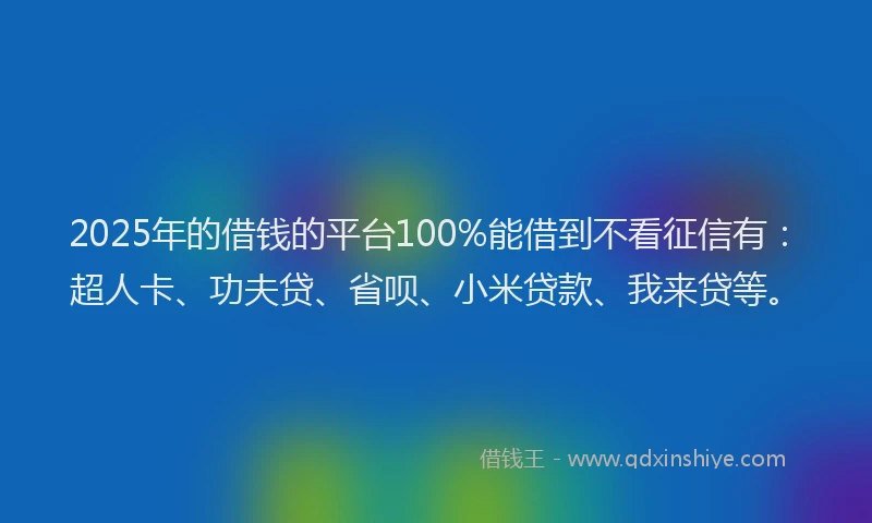2025年的借钱的平台100%能借到不看征信有：超人卡、功夫贷、省呗、小米贷款、我来贷等。