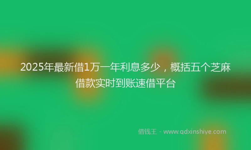 2025年最新借1万一年利息多少，概括五个芝麻借款实时到账速借平台