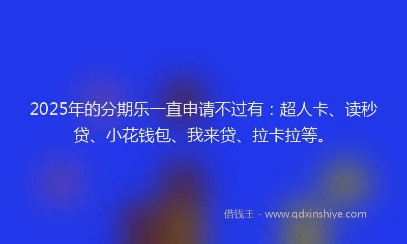 2025年的分期乐一直申请不过有：超人卡、读秒贷、小花钱包、我来贷、拉卡拉等。