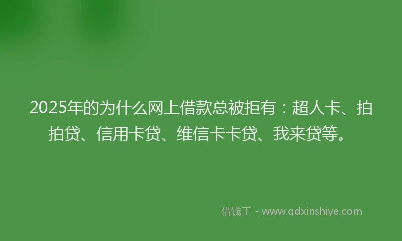 2025年的为什么网上借款总被拒有：超人卡、拍拍贷、信用卡贷、维信卡卡贷、我来贷等。