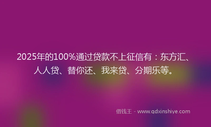 2025年的100%通过贷款不上征信有：东方汇、人人贷、替你还、我来贷、分期乐等。