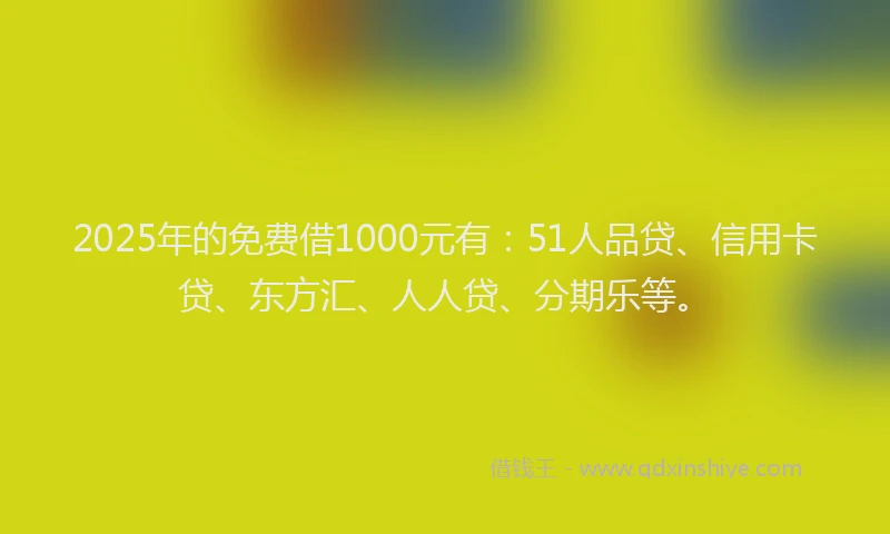 2025年的免费借1000元有：51人品贷、信用卡贷、东方汇、人人贷、分期乐等。