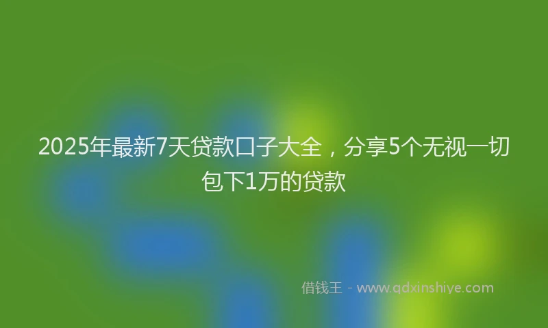 2025年最新7天贷款口子大全，分享5个无视一切包下1万的贷款