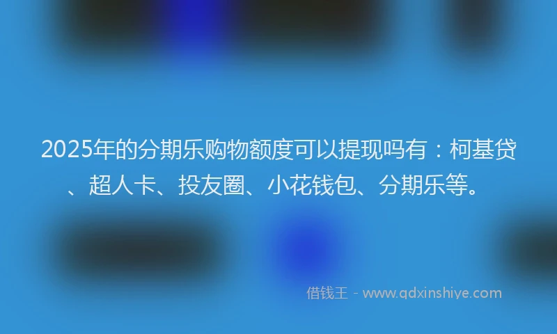 2025年的分期乐购物额度可以提现吗有：柯基贷、超人卡、投友圈、小花钱包、分期乐等。