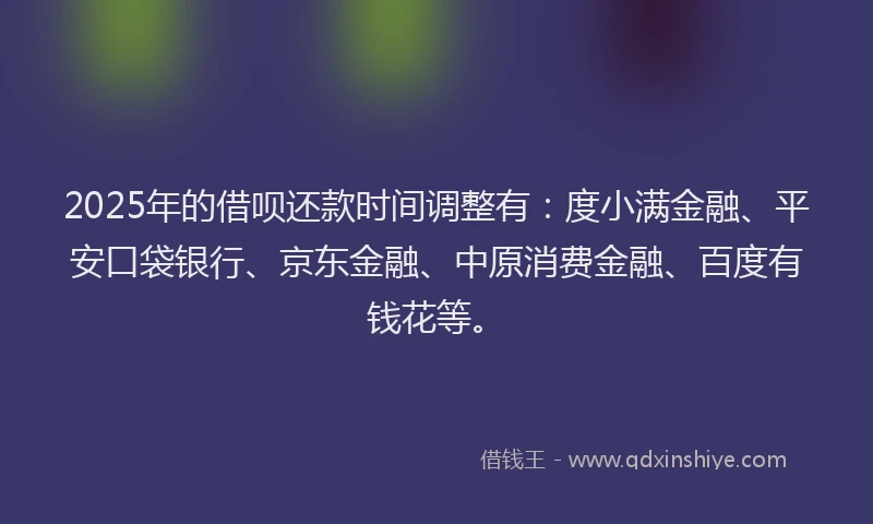 2025年的借呗还款时间调整有：度小满金融、平安口袋银行、京东金融、中原消费金融、百度有钱花等。