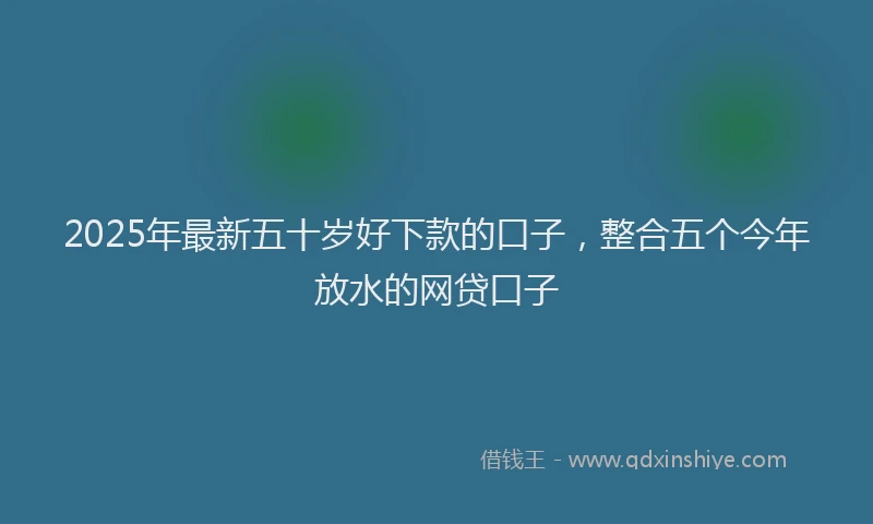 2025年最新五十岁好下款的口子，整合五个今年放水的网贷口子