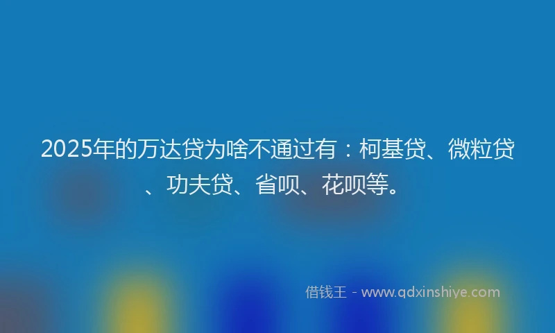 2025年的万达贷为啥不通过有：柯基贷、微粒贷、功夫贷、省呗、花呗等。