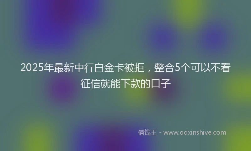 2025年最新中行白金卡被拒，整合5个可以不看征信就能下款的口子