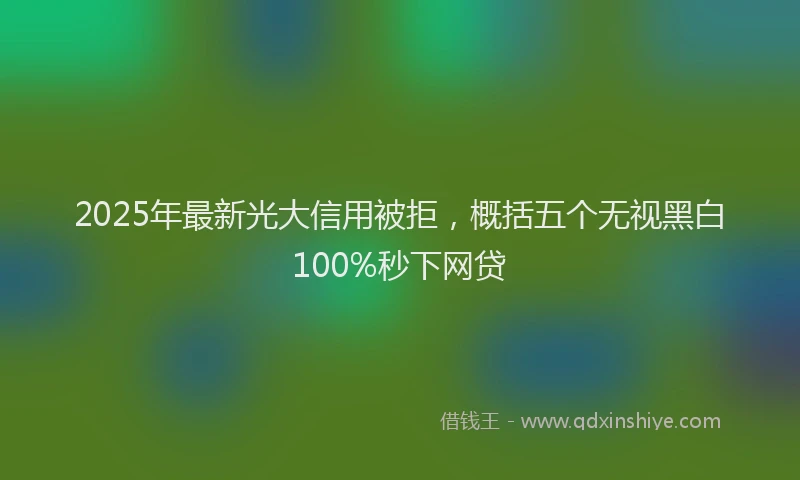 2025年最新光大信用被拒，概括五个无视黑白100%秒下网贷