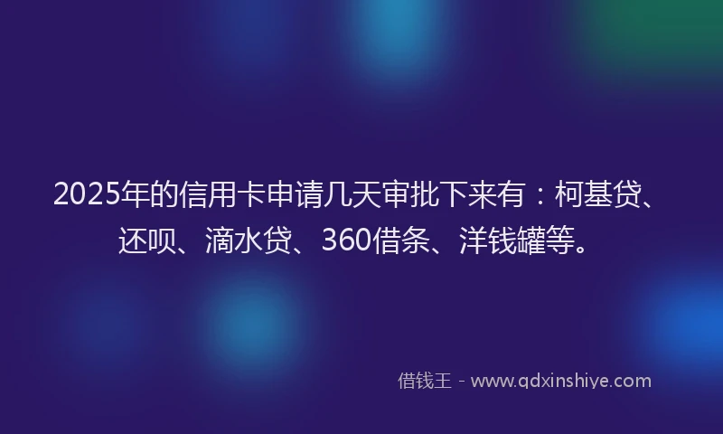 2025年的信用卡申请几天审批下来有：柯基贷、还呗、滴水贷、360借条、洋钱罐等。