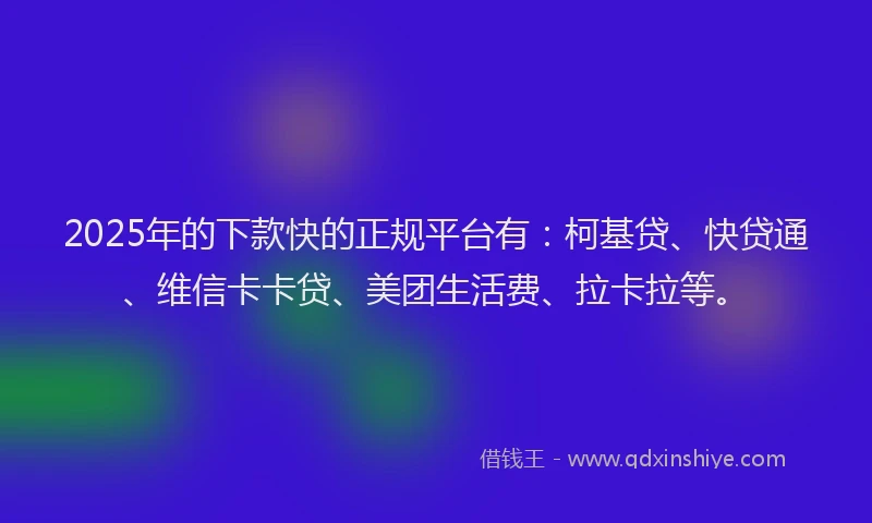 2025年的下款快的正规平台有：柯基贷、快贷通、维信卡卡贷、美团生活费、拉卡拉等。