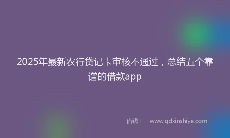 2025年最新农行贷记卡审核不通过，总结五个靠谱的借款app