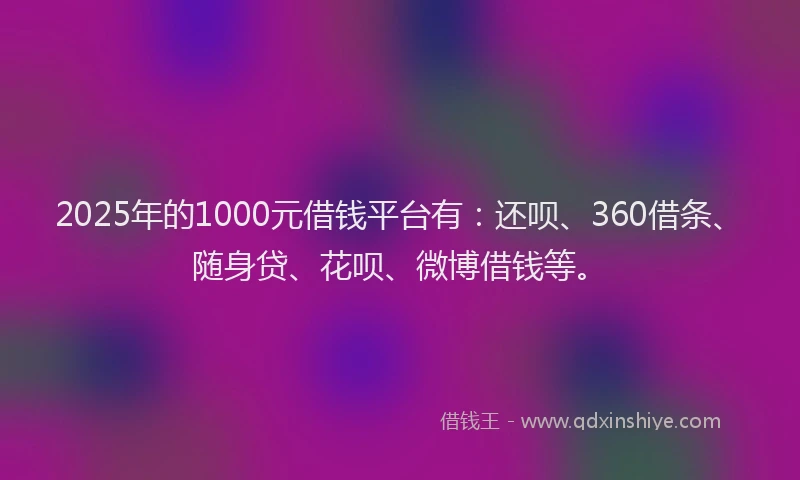 2025年的1000元借钱平台有：还呗、360借条、随身贷、花呗、微博借钱等。