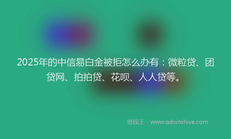 2025年的中信易白金被拒怎么办有：微粒贷、团贷网、拍拍贷、花呗、人人贷等。
