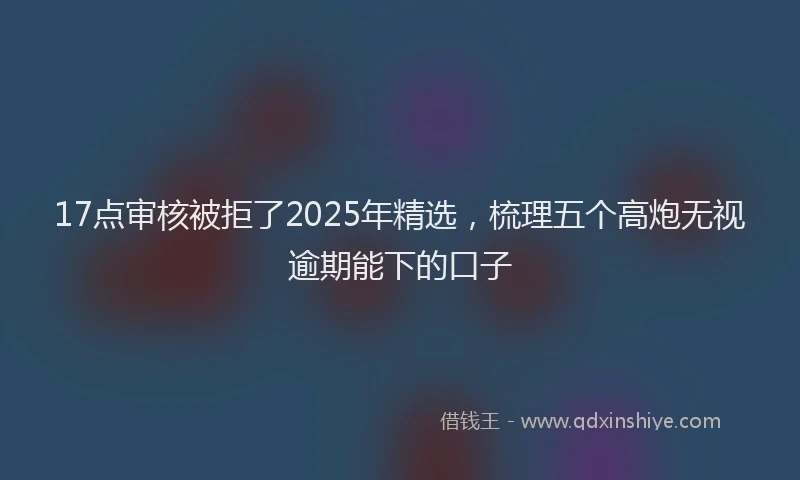 17点审核被拒了2025年精选，梳理五个高炮无视逾期能下的口子