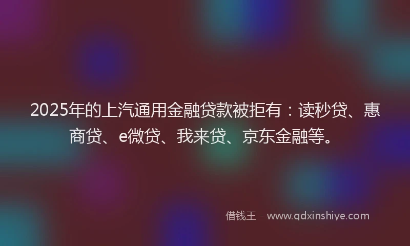 2025年的上汽通用金融贷款被拒有：读秒贷、惠商贷、e微贷、我来贷、京东金融等。