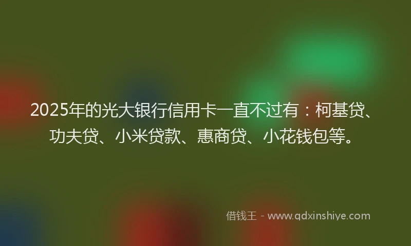 2025年的光大银行信用卡一直不过有：柯基贷、功夫贷、小米贷款、惠商贷、小花钱包等。