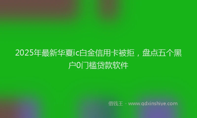2025年最新华夏ic白金信用卡被拒，盘点五个黑户0门槛贷款软件