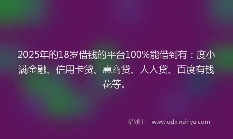 2025年的18岁借钱的平台100%能借到有：度小满金融、信用卡贷、惠商贷、人人贷、百度有钱花等。