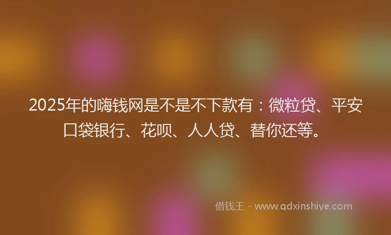 2025年的嗨钱网是不是不下款有：微粒贷、平安口袋银行、花呗、人人贷、替你还等。