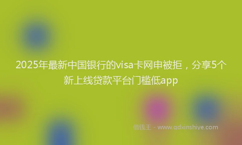 2025年最新中国银行的visa卡网申被拒，分享5个新上线贷款平台门槛低app