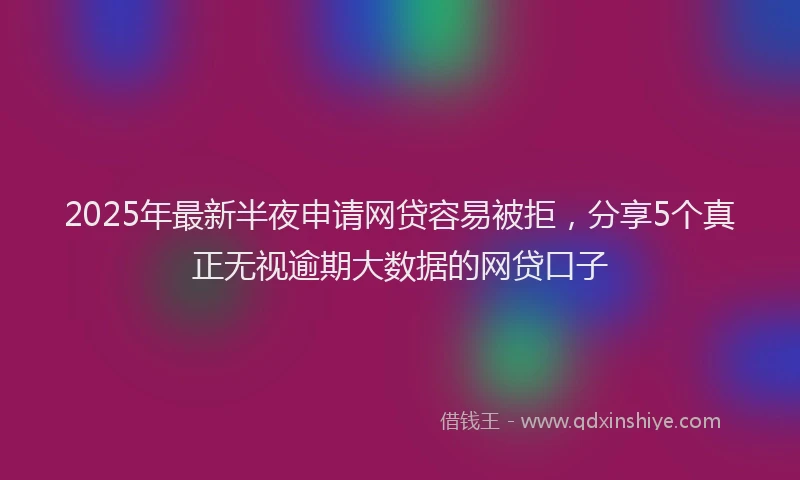 2025年最新半夜申请网贷容易被拒，分享5个真正无视逾期大数据的网贷口子