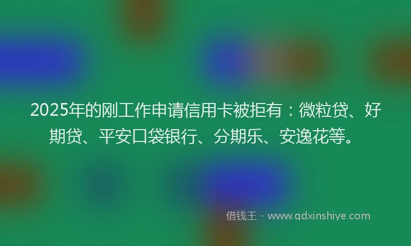 2025年的刚工作申请信用卡被拒有：微粒贷、好期贷、平安口袋银行、分期乐、安逸花等。