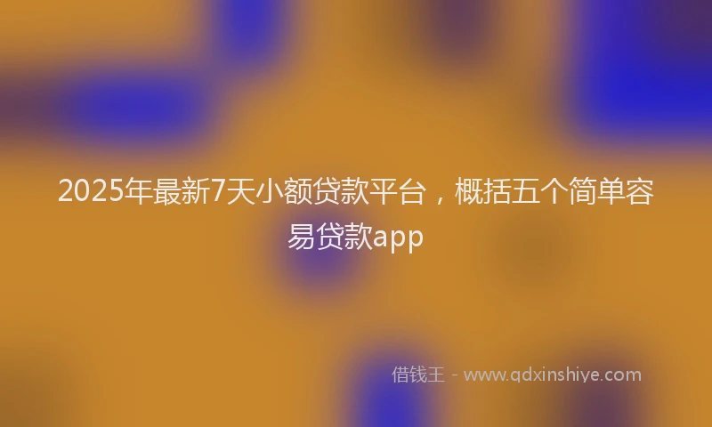 2025年最新7天小额贷款平台，概括五个简单容易贷款app