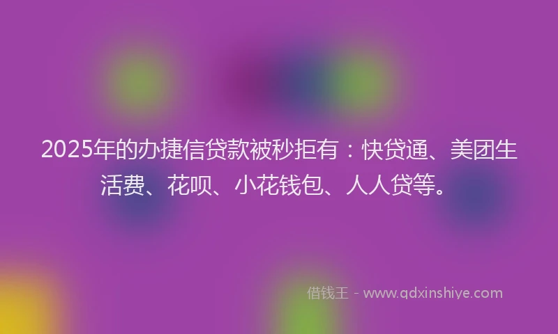 2025年的办捷信贷款被秒拒有：快贷通、美团生活费、花呗、小花钱包、人人贷等。