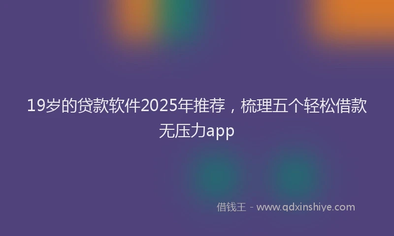 19岁的贷款软件2025年推荐，梳理五个轻松借款无压力app