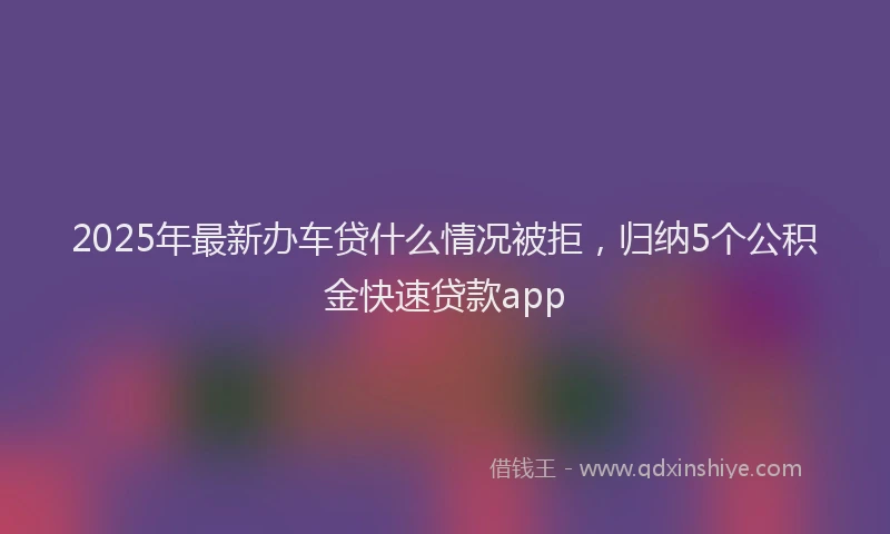 2025年最新办车贷什么情况被拒，归纳5个公积金快速贷款app