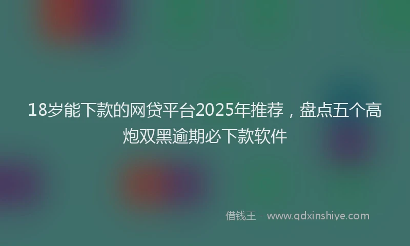 18岁能下款的网贷平台2025年推荐，盘点五个高炮双黑逾期必下款软件