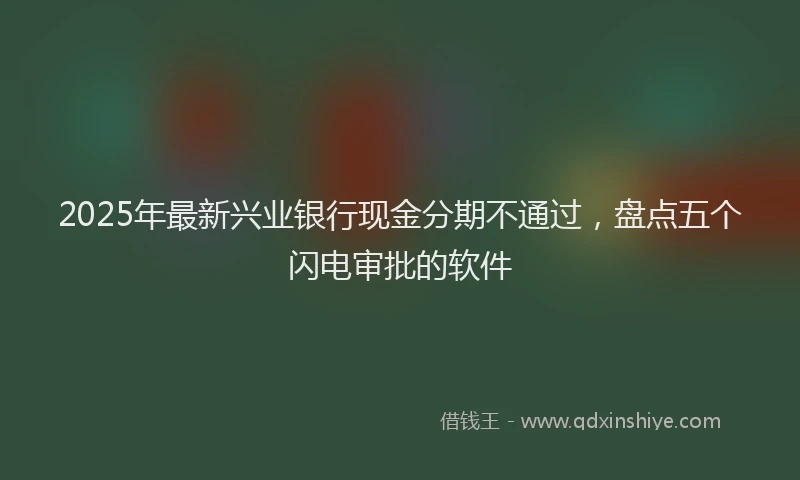 2025年最新兴业银行现金分期不通过，盘点五个闪电审批的软件