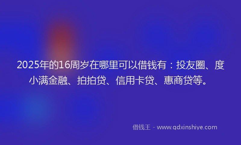 2025年的16周岁在哪里可以借钱有：投友圈、度小满金融、拍拍贷、信用卡贷、惠商贷等。