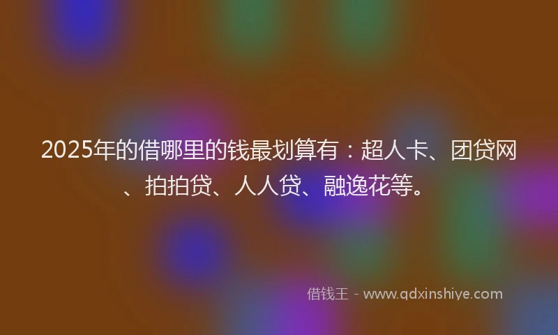 2025年的借哪里的钱最划算有：超人卡、团贷网、拍拍贷、人人贷、融逸花等。