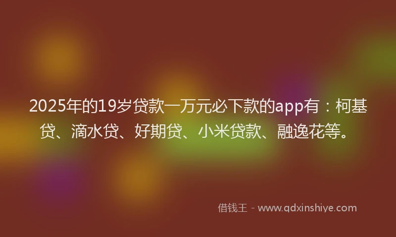 2025年的19岁贷款一万元必下款的app有：柯基贷、滴水贷、好期贷、小米贷款、融逸花等。