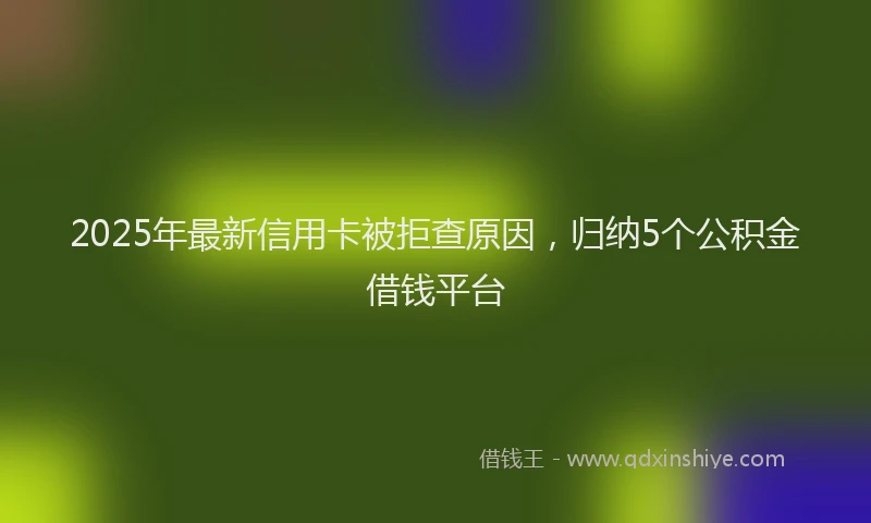 2025年最新信用卡被拒查原因，归纳5个公积金借钱平台