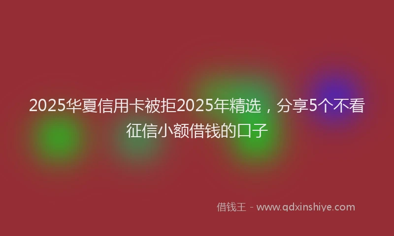 2025华夏信用卡被拒2025年精选，分享5个不看征信小额借钱的口子